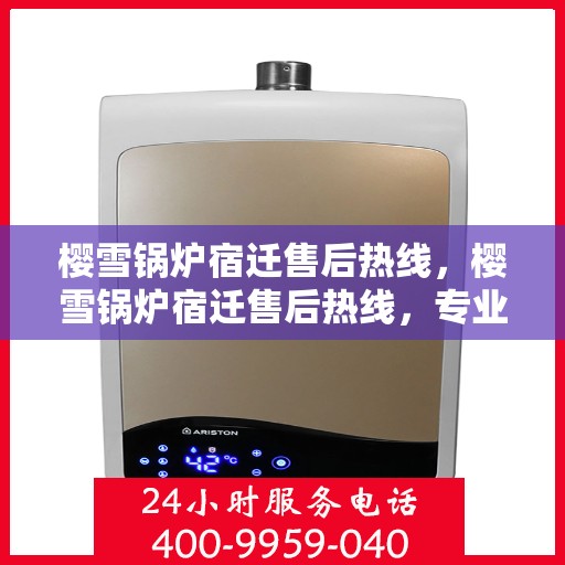 樱雪锅炉宿迁售后热线，樱雪锅炉宿迁售后热线，专业服务，温暖您的生活