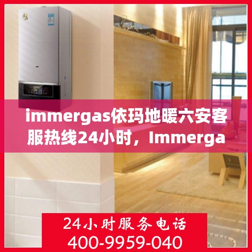 immergas依玛地暖六安客服热线24小时，Immergas依玛地暖六安全天候客服热线，温暖连接您的每一个需求