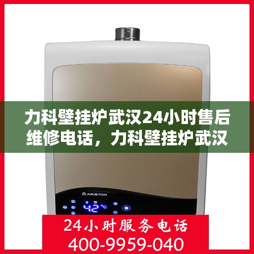 力科壁挂炉武汉24小时售后维修电话，力科壁挂炉武汉全天候售后维修热线专业服务您身边的温暖守护者