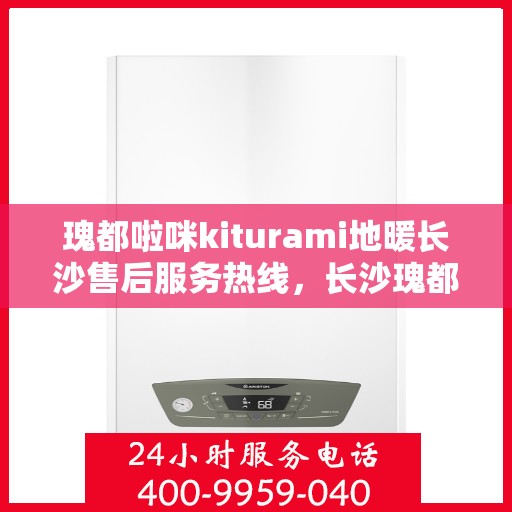 瑰都啦咪kiturami地暖长沙售后服务热线，长沙瑰都啦咪Kiturami地暖售后服务热线及支持服务解析