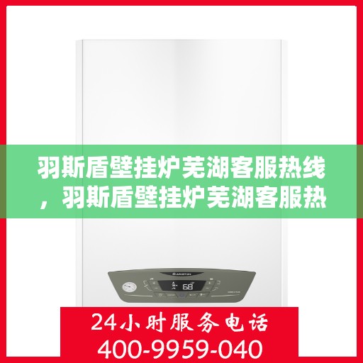 羽斯盾壁挂炉芜湖客服热线，羽斯盾壁挂炉芜湖客服热线，专业解答，温暖您的生活