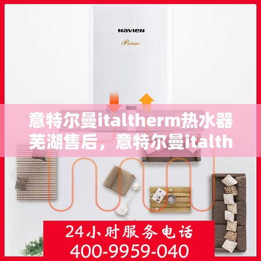 意特尔曼italtherm热水器芜湖售后，意特尔曼italtherm热水器芜湖售后服务详解