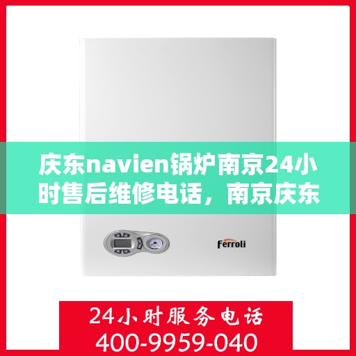 庆东navien锅炉南京24小时售后维修电话，南京庆东Navien锅炉全天候售后维修服务热线