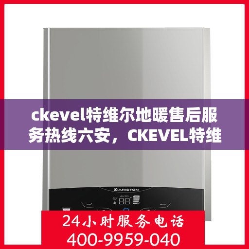 ckevel特维尔地暖售后服务热线六安，CKEVEL特维尔地暖六安售后服务热线及专业维修支持
