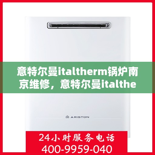 意特尔曼italtherm锅炉南京维修，意特尔曼italtherm锅炉南京专业维修服务