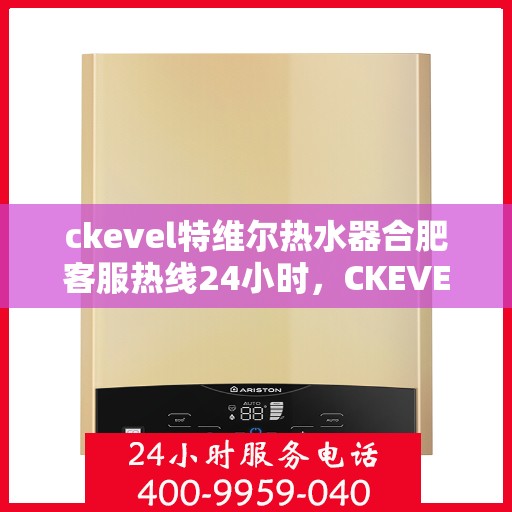 ckevel特维尔热水器合肥客服热线24小时，CKEVEL特维尔热水器合肥全天候客服热线，贴心服务不打烊