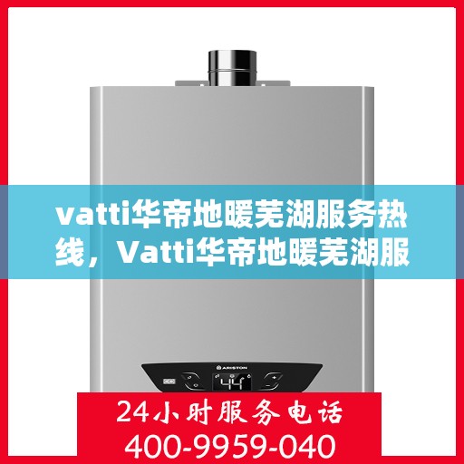 vatti华帝地暖芜湖服务热线，Vatti华帝地暖芜湖服务热线，专业温暖，一触即达