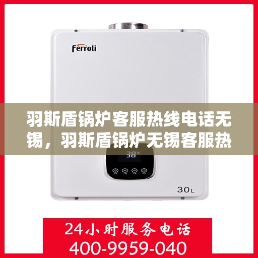 羽斯盾锅炉客服热线电话无锡，羽斯盾锅炉无锡客服热线电话及售后服务支持