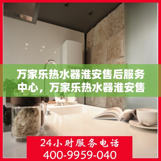 万家乐热水器淮安售后服务中心，万家乐热水器淮安售后服务中心，专业服务的温馨港湾