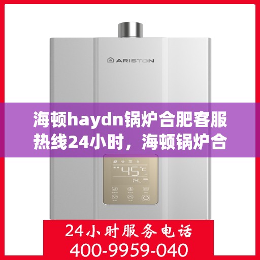 海顿haydn锅炉合肥客服热线24小时，海顿锅炉合肥客服热线全天候服务，贴心为您解决难题