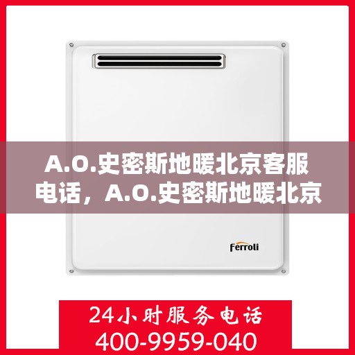 A.O.史密斯地暖北京客服电话，A.O.史密斯地暖北京客服热线及咨询指南