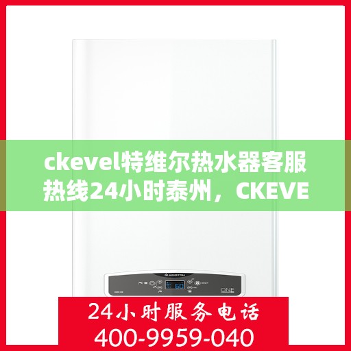 ckevel特维尔热水器客服热线24小时泰州，CKEVEL特维尔热水器泰州全天候客服热线，贴心服务不打烊
