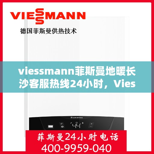 viessmann菲斯曼地暖长沙客服热线24小时，Viessmann菲斯曼地暖长沙全天候客服热线，温暖连接每一刻