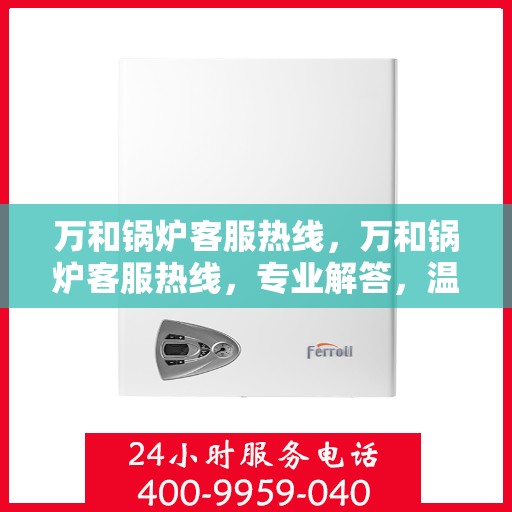 万和锅炉客服热线，万和锅炉客服热线，专业解答，温暖您的生活！