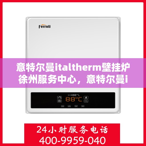 意特尔曼italtherm壁挂炉徐州服务中心，意特尔曼italtherm壁挂炉徐州服务中心，专业维修与优质服务并行