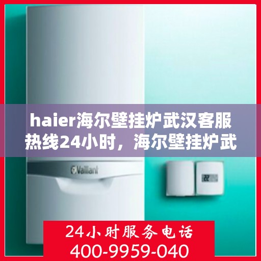 haier海尔壁挂炉武汉客服热线24小时，海尔壁挂炉武汉客服热线全天候服务，温暖您的生活