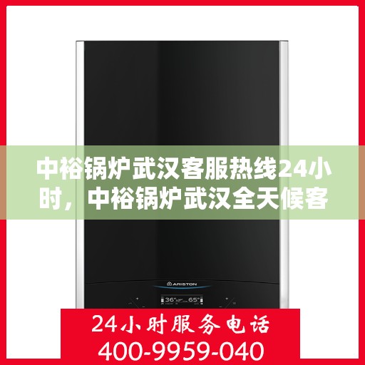 中裕锅炉武汉客服热线24小时，中裕锅炉武汉全天候客服热线，贴心服务，随时为您解答