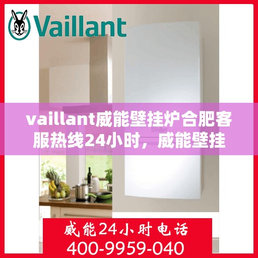 vaillant威能壁挂炉合肥客服热线24小时，威能壁挂炉合肥全天候客服热线，贴心服务随时在线