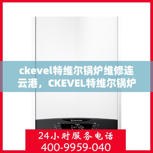 ckevel特维尔锅炉维修连云港，CKEVEL特维尔锅炉连云港专业维修服务