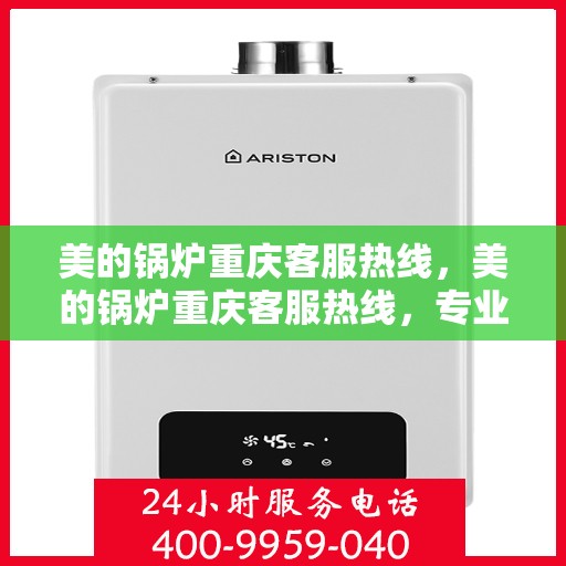 美的锅炉重庆客服热线，美的锅炉重庆客服热线，专业支持与解决方案的贴心通道