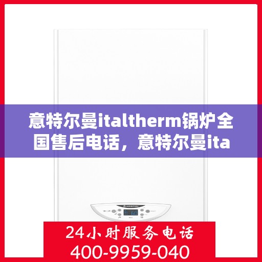 意特尔曼italtherm锅炉全国售后电话，意特尔曼italtherm锅炉全国售后热线电话及售后服务解析