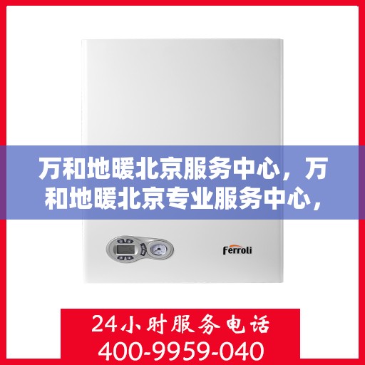万和地暖北京服务中心，万和地暖北京专业服务中心，贴心服务，温暖您的冬日之选