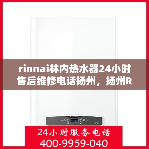 rinnai林内热水器24小时售后维修电话扬州，扬州Rinnai林内热水器全天候售后维修服务热线