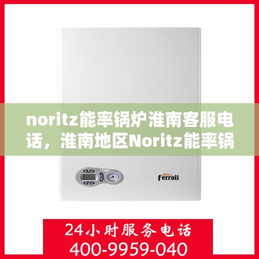 noritz能率锅炉淮南客服电话，淮南地区Noritz能率锅炉客服热线及售后服务指南