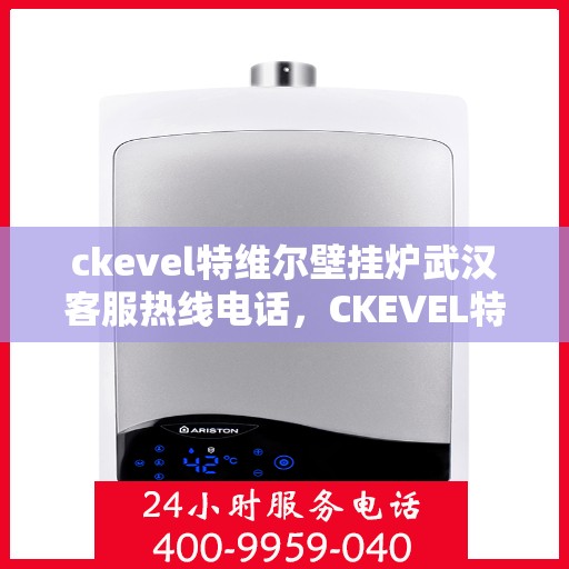 ckevel特维尔壁挂炉武汉客服热线电话，CKEVEL特维尔壁挂炉武汉客服热线电话全解析