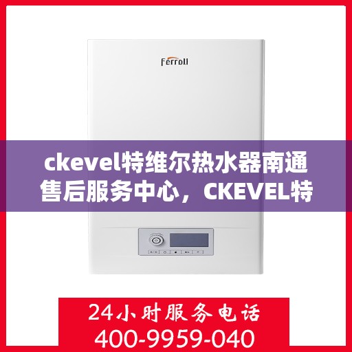 ckevel特维尔热水器南通售后服务中心，CKEVEL特维尔热水器南通售后服务中心，专业维修与贴心服务