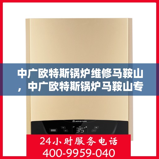 中广欧特斯锅炉维修马鞍山，中广欧特斯锅炉马鞍山专业维修服务