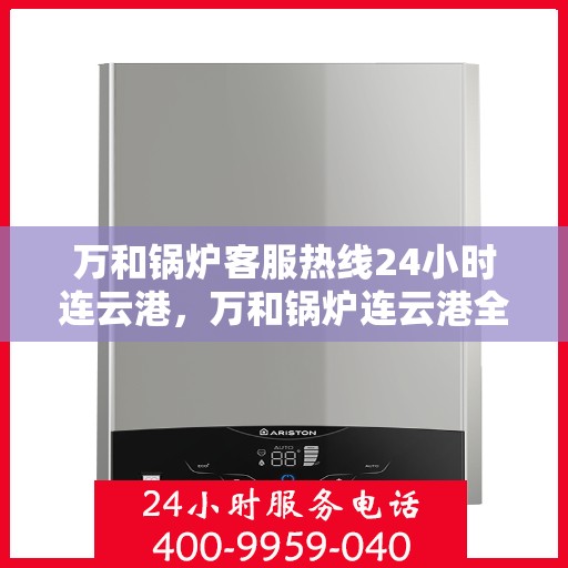 万和锅炉客服热线24小时连云港，万和锅炉连云港全天候客服热线，24小时竭诚为您服务