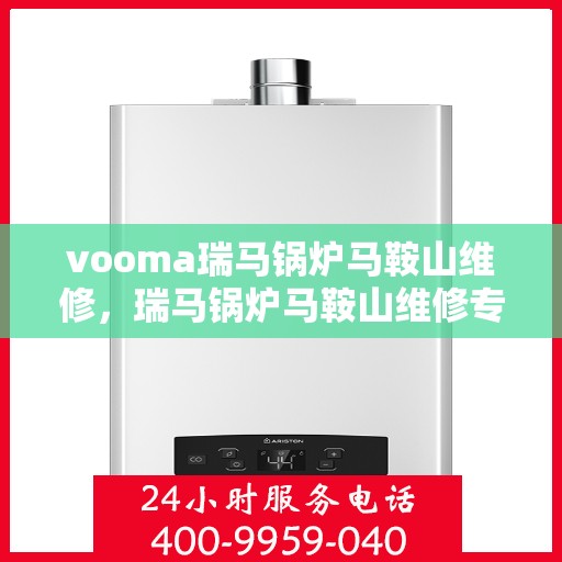 vooma瑞马锅炉马鞍山维修，瑞马锅炉马鞍山维修专家，专业解决您的锅炉故障问题
