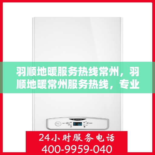 羽顺地暖服务热线常州，羽顺地暖常州服务热线，专业温暖，一触即达