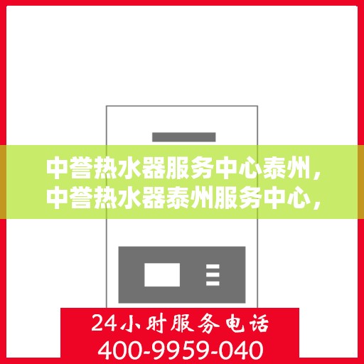 中誉热水器服务中心泰州，中誉热水器泰州服务中心，专业维修与优质服务并行