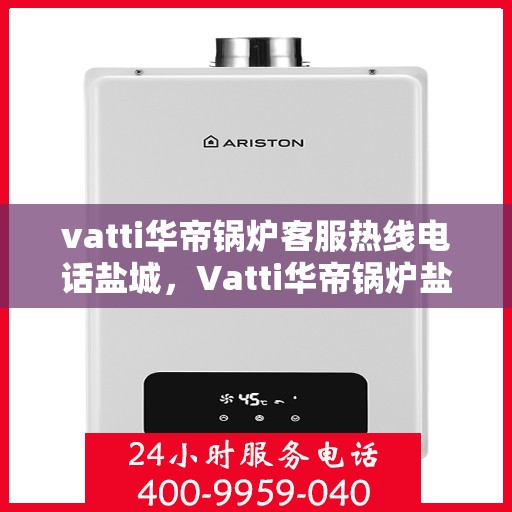 vatti华帝锅炉客服热线电话盐城，Vatti华帝锅炉盐城客服热线电话及维修服务指南