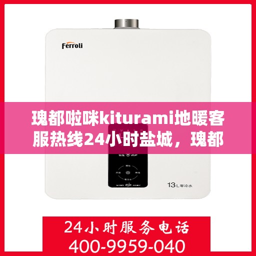 瑰都啦咪kiturami地暖客服热线24小时盐城，瑰都啦咪kiturami地暖盐城全天候客服热线
