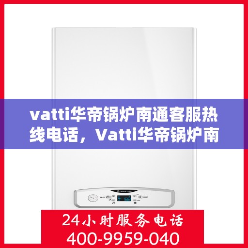 vatti华帝锅炉南通客服热线电话，Vatti华帝锅炉南通客服热线详解，专业支持与解决方案的联系方式