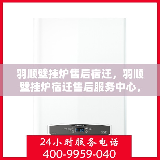 羽顺壁挂炉售后宿迁，羽顺壁挂炉宿迁售后服务中心，专业维修，贴心服务