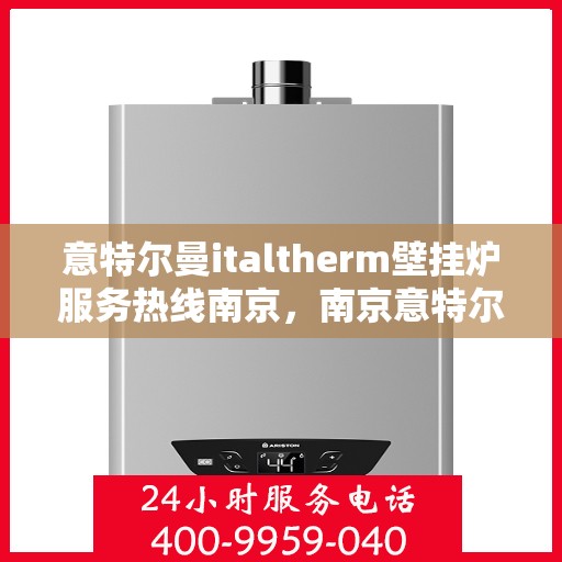 意特尔曼italtherm壁挂炉服务热线南京，南京意特尔曼italtherm壁挂炉服务热线专业支持