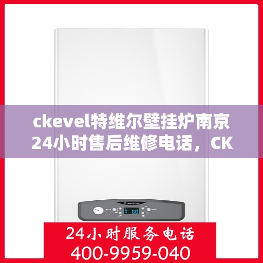 ckevel特维尔壁挂炉南京24小时售后维修电话，CKEVEL特维尔壁挂炉南京全天候售后维修服务热线