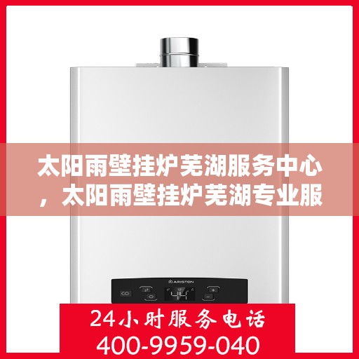 太阳雨壁挂炉芜湖服务中心，太阳雨壁挂炉芜湖专业服务中心