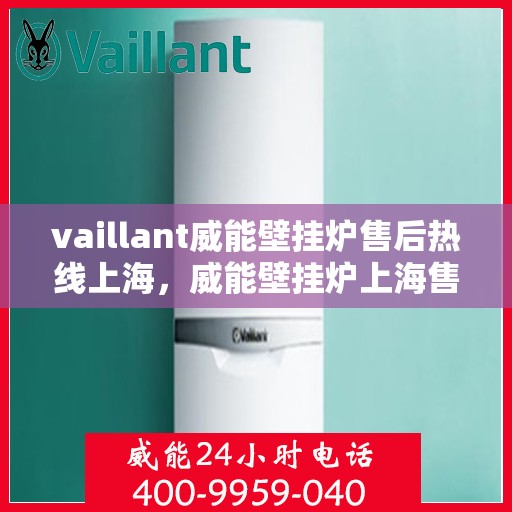 vaillant威能壁挂炉售后热线上海，威能壁挂炉上海售后热线及维修服务指南