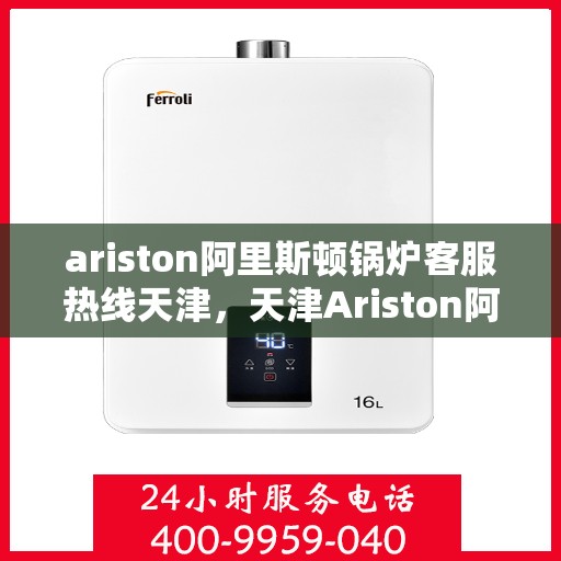 ariston阿里斯顿锅炉客服热线天津，天津Ariston阿里斯顿锅炉专业客服热线，解决您的锅炉问题首选渠道