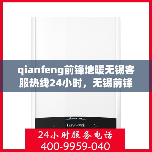 qianfeng前锋地暖无锡客服热线24小时，无锡前锋地暖全天候客服热线，专业解答，温暖无忧