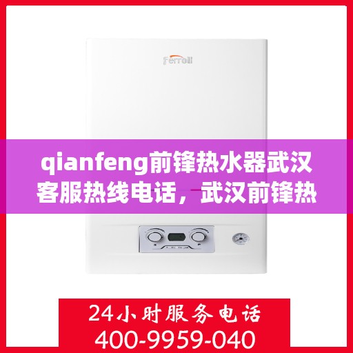 qianfeng前锋热水器武汉客服热线电话，武汉前锋热水器客服热线电话及售后服务解析