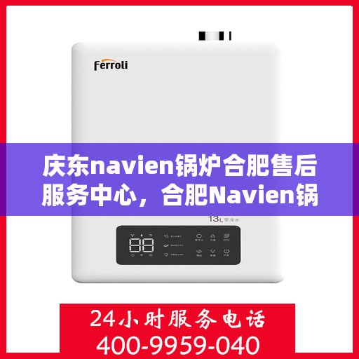 庆东navien锅炉合肥售后服务中心，合肥Navien锅炉庆东售后服务中心，专业维修与优质服务