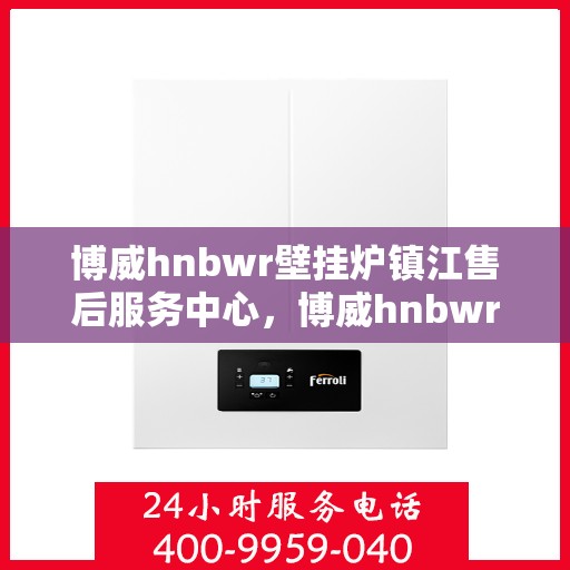 博威hnbwr壁挂炉镇江售后服务中心，博威hnbwr壁挂炉镇江售后服务中心，专业维修与优质服务并行