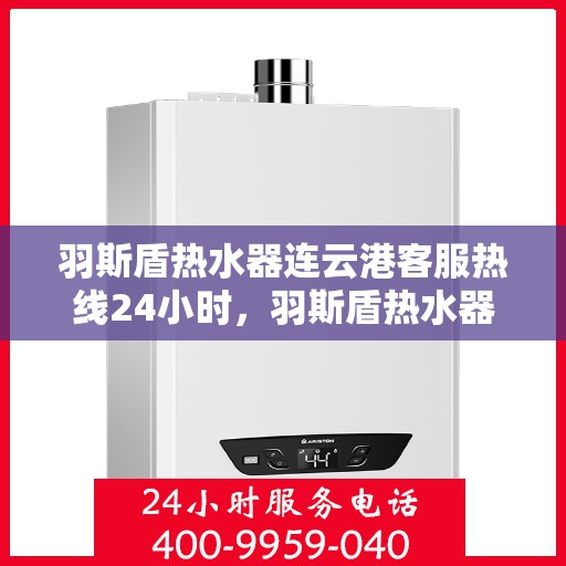 羽斯盾热水器连云港客服热线24小时，羽斯盾热水器连云港客服热线全天候服务支持