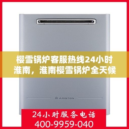樱雪锅炉客服热线24小时淮南，淮南樱雪锅炉全天候客服热线，贴心服务不打烊